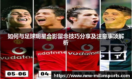 如何与足球明星合影留念技巧分享及注意事项解析